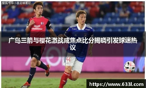 广岛三箭与樱花激战成焦点比分揭晓引发球迷热议